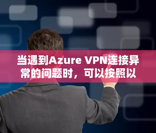当遇到Azure VPN连接异常的问题时，可以按照以下步骤进行排查和解决问题