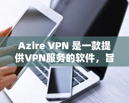 Azire VPN 是一款提供VPN服务的软件，旨在帮助用户远程访问网络。评估其速度时，需要考虑以下几个方面