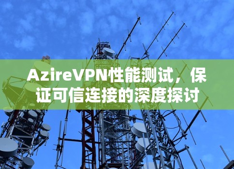 AzireVPN性能测试，保证可信连接的深度探讨