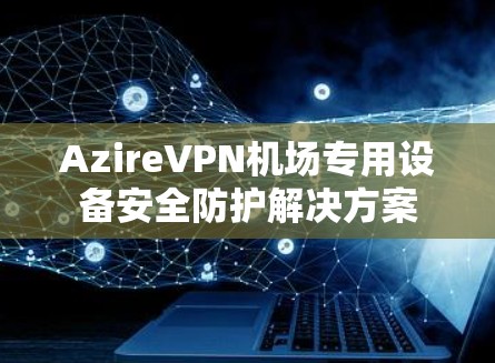 AzireVPN机场专用设备安全防护解决方案