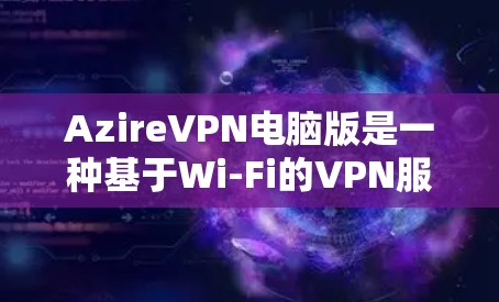 AzireVPN电脑版是一种基于Wi-Fi的VPN服务，专为Windows设备设计，提供安全的网络连接体验。以下是一些基本的步骤和注意事项，帮助你使用AzireVPN电脑版