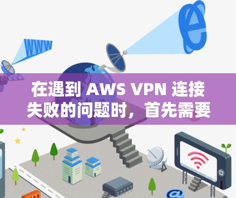 在遇到 AWS VPN 连接失败的问题时，首先需要明确故障的可能原因，然后逐一排查。以下是常见的故障原因和具体的排查步骤