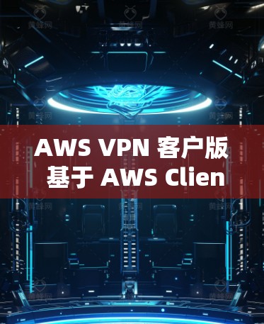 AWS VPN 客户版 基于 AWS Client 的安装与详细操作教程