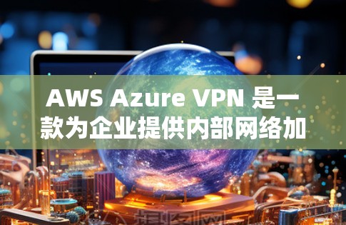 AWS Azure VPN 是一款为企业提供内部网络加密通信和访问控制的解决方案。以下是 Azure VPN 的区别和企业选择指南