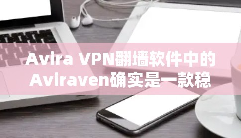 Avira VPN翻墙软件中的Aviraven确实是一款稳定且功能强大的翻墙软件，旨在简化用户在不同网络和设备之间切换VPN的需求。以下是关于Aviraven的一些关键点