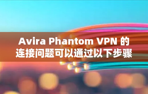Avira Phantom VPN 的连接问题可以通过以下步骤逐步解决 Avira Phantom VPN 的连接问题可以通过以下步骤逐步解决