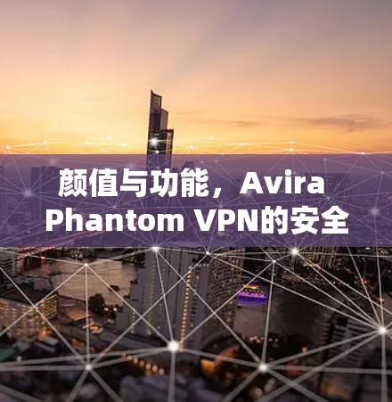 颜值与功能，Avira Phantom VPN的安全防护与隐私保护