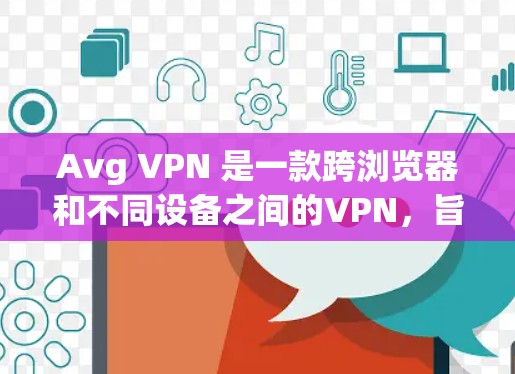 Avg VPN 是一款跨浏览器和不同设备之间的VPN，旨在保护用户隐私并确保安全。以下是对其隐私功能和安全保护的详细说明