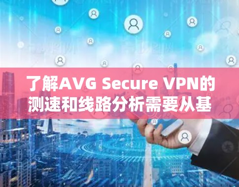 了解AVG Secure VPN的测速和线路分析需要从基础概念开始，逐步深入到其功能、测试环境和使用步骤。以下是详细的总结