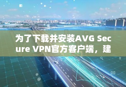 为了下载并安装AVG Secure VPN官方客户端，建议按照以下步骤进行