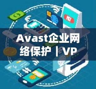 Avast企业网络保护｜VPN功能介绍