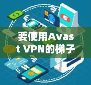 要使用Avast VPN的<strong>梯子</strong>软件，按照以下步骤操作