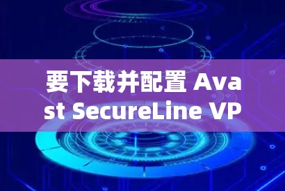 要下载并配置 Avast SecureLine VPN 的官方客户端，您可以按照以下步骤操作