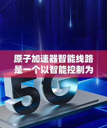 原子加速器智能线路是一个以智能控制为核心的概念，旨在通过实时监测和自动调整，优化原子加速过程。以下是对其工作的详细分析