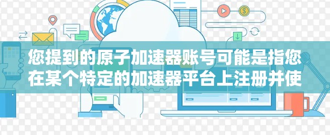 您提到的原子加速器账号可能是指您在某个特定的加速器平台上注册并使用加速器的账号。如果是这样的话，以下是关于如何注册和使用原子加速器的步骤