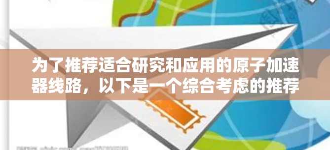 为了推荐适合研究和应用的原子加速器线路，以下是一个综合考虑的推荐列表，涵盖材料、结构、电源、能量回收、环境、连接、适用场景以及维护等方面