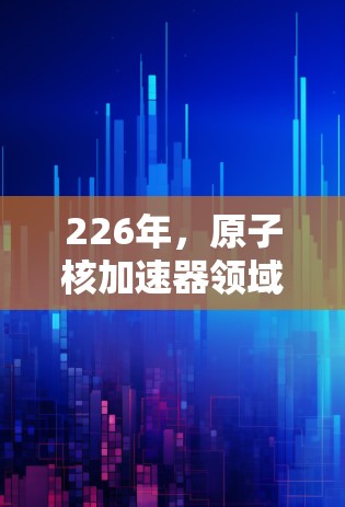 226年，原子核加速器领域仍然充满了潜力和机遇，特别是在核聚变、高能物理仪器和新技术应用方面。以下是一些推荐的方向和趋势，这些领域可能成为未来原子核加速器发展的重点