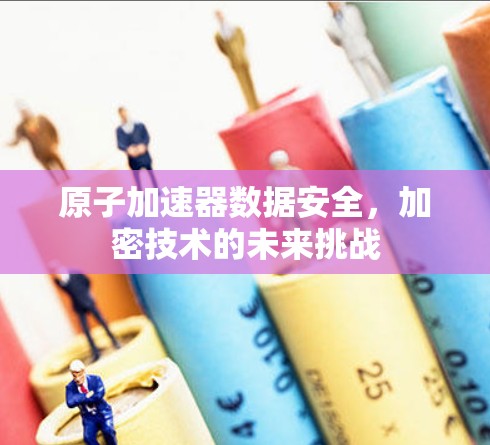 原子加速器数据安全,加密技术的未来挑战 原子加速器数据安全,加密技术的未来挑战