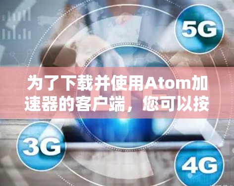 为了下载并使用Atom加速器的客户端,您可以按照以下步骤操作 为了下载并使用Atom加速器的客户端,您可以按照以下步骤操作