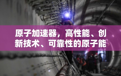原子加速器，高性能、创新技术、可靠性的原子能源新威胁