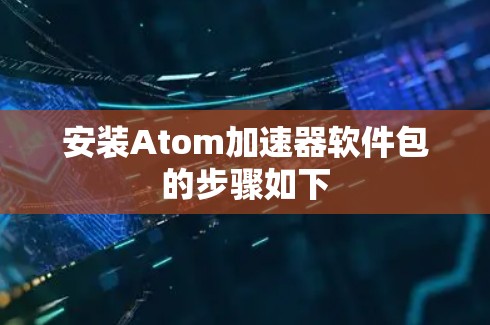 安装Atom加速器软件包的步骤如下
