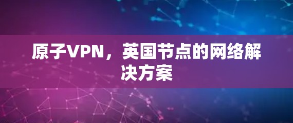 原子VPN，英国节点的网络解决方案