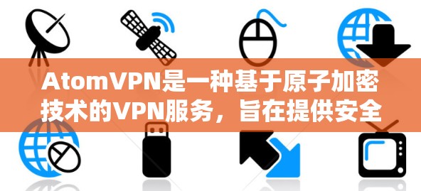 AtomVPN是一种基于原子加密技术的VPN服务，旨在提供安全、匿名且高效的信息传输。以下是一些可靠且安全的AtomVPN推荐