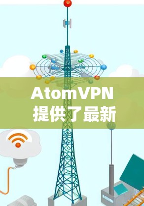 AtomVPN 提供了最新版本的 5.这是一个非常强大的版本，支持多设备、多协议和最新的加密技术。以下是该版本的详细介绍