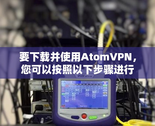 要下载并使用AtomVPN，您可以按照以下步骤进行