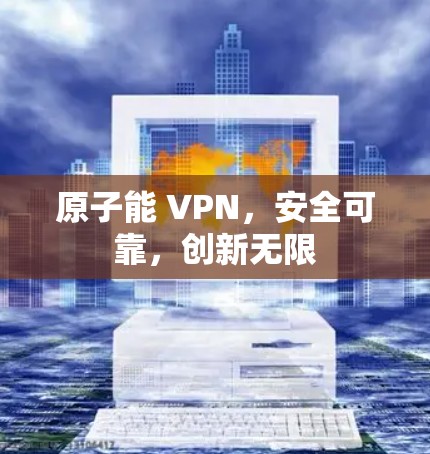 原子能 VPN,安全可靠,创新无限 原子能 VPN,安全可靠,创新无限