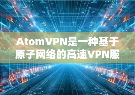 AtomVPN是一种基于原子网络的高速VPN服务，主要基于原子共识机制，旨在提供更快、更稳定的网络传输。以下是对AtomVPN高速网络的详细介绍