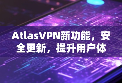 AtlasVPN新功能，安全更新，提升用户体验！