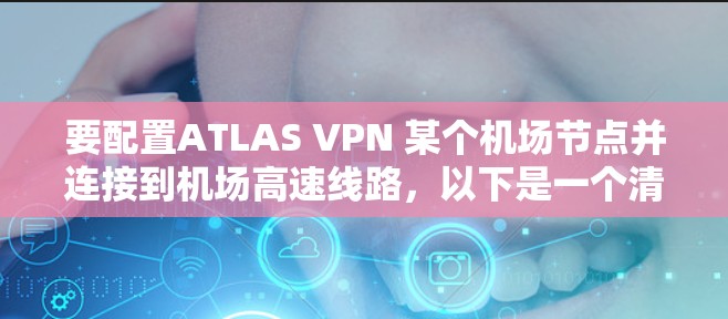 要配置ATLAS VPN 某个机场节点并连接到机场高速线路,以下是一个清晰的步骤指南 要配置ATLAS VPN 某个机场节点并连接到机场高速线路,以下是一个清晰的步骤指南