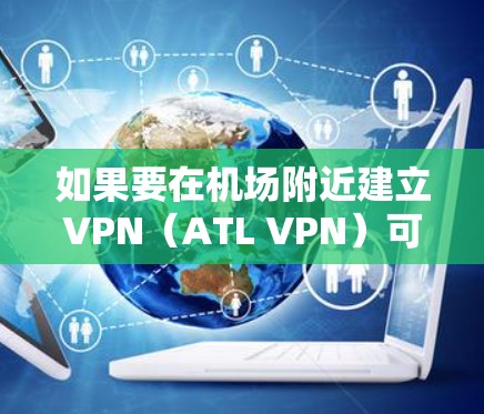 如果要在机场附近建立VPN（ATL VPN）可以选择以下几种方法和推荐的服务器