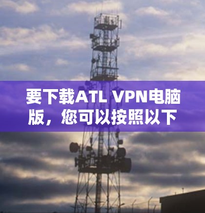 要下载ATL VPN电脑版，您可以按照以下步骤进行