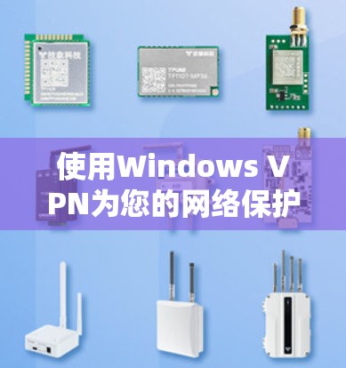 使用Windows VPN为您的网络保护提供了便利，以下是详细的步骤指南