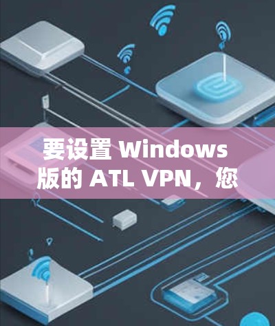 要设置 Windows 版的 ATL VPN，您可以按照以下步骤进行操作