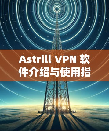 Astrill VPN 软件介绍与使用指南