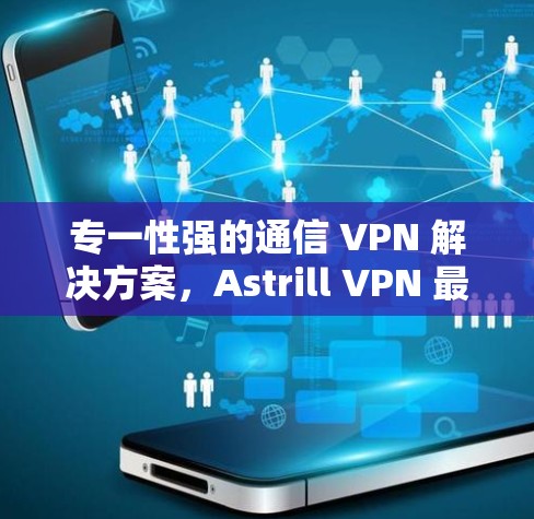 专一性强的通信 VPN 解决方案,Astrill VPN 最新安卓版APP 专一性强的通信 VPN 解决方案,Astrill VPN 最新安卓版APP