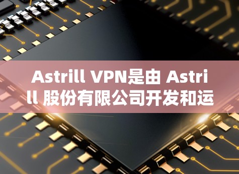 Astrill VPN是由 Astrill 股份有限公司开发和运营的VPN服务，它提供了一个安全、可靠和易于使用的网络连接体验。以下是一些关于 Astrill VPN 的安全性的关键点