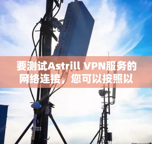 要测试Astrill VPN服务的网络连接，您可以按照以下步骤进行