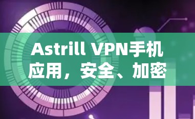 Astrill VPN手机应用，安全、加密、高效