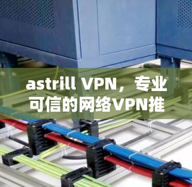 astrill VPN，专业可信的网络VPN推荐
