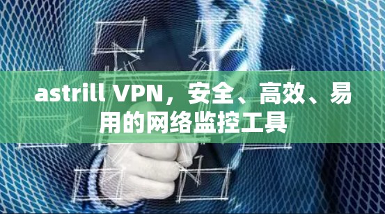astrill VPN，安全、高效、易用的网络监控工具