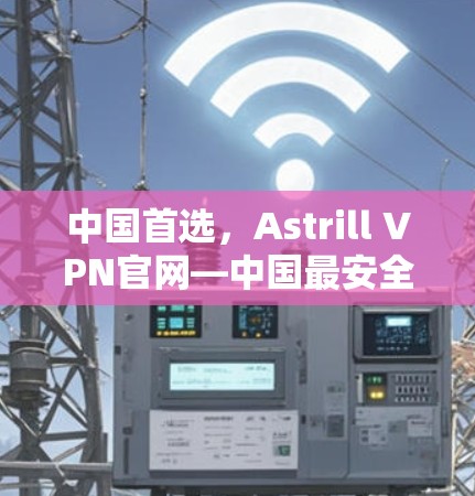 中国首选,Astrill VPN官网—中国最安全、最便捷的高速VPN服务 中国首选,Astrill VPN官网—中国最安全、最便捷的高速VPN服务