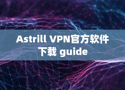 Astrill VPN官方软件下载 guide