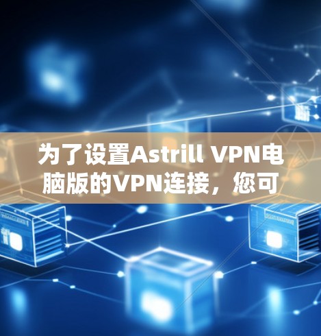为了设置Astrill VPN电脑版的VPN连接，您可以按照以下步骤进行