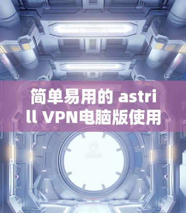 简单易用的 astrill VPN电脑版使用指南