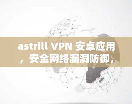 astrill VPN 安卓应用，安全网络漏洞防御，隐私保护与数据加密