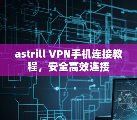 astrill VPN手机连接教程，安全高效连接